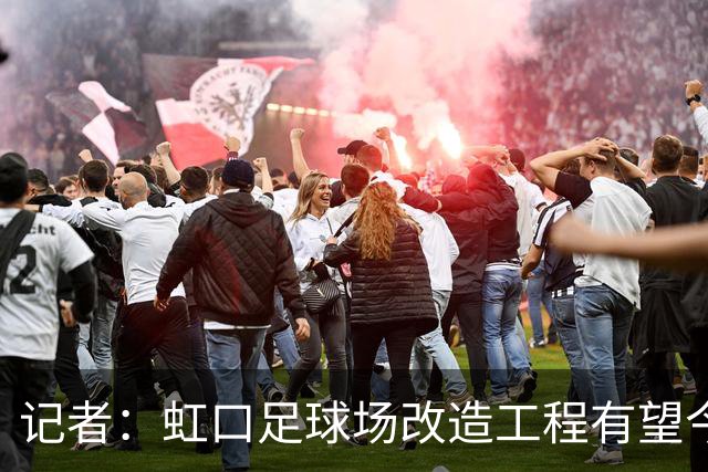 记者：虹口足球场改造工程有望今年年底启动，建设周期约330天
